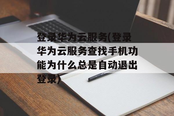 登录华为云服务(登录华为云服务查找手机功能为什么总是自动退出登录)