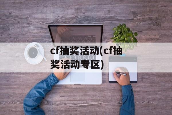 cf抽奖活动(cf抽奖活动专区)