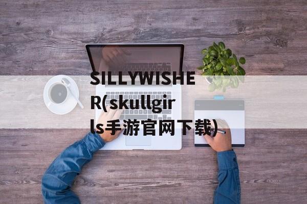 SILLYWISHER(skullgirls手游官网下载)