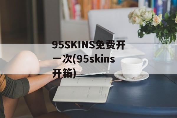 95SKINS免费开一次(95skins开箱)