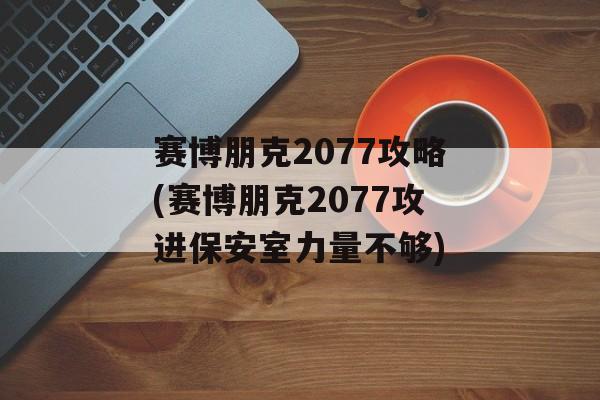 赛博朋克2077攻略(赛博朋克2077攻进保安室力量不够)