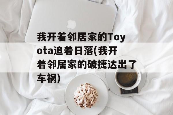 我开着邻居家的Toyota追着日落(我开着邻居家的破捷达出了车祸)