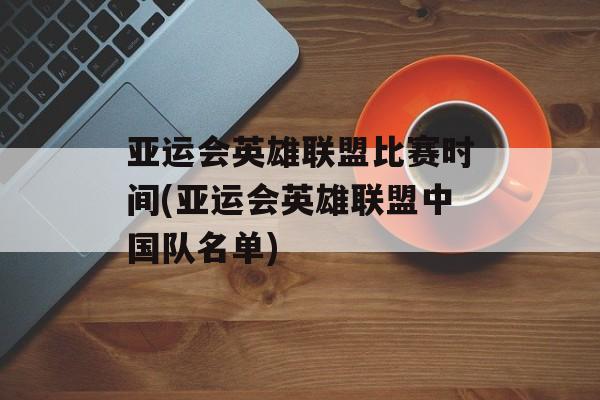 亚运会英雄联盟比赛时间(亚运会英雄联盟中国队名单)