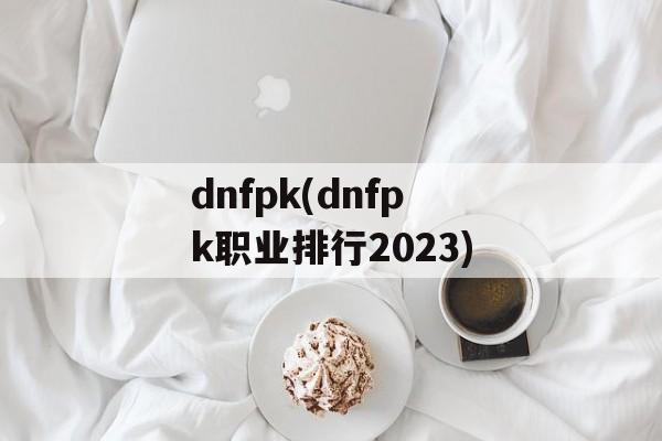 dnfpk(dnfpk职业排行2023)