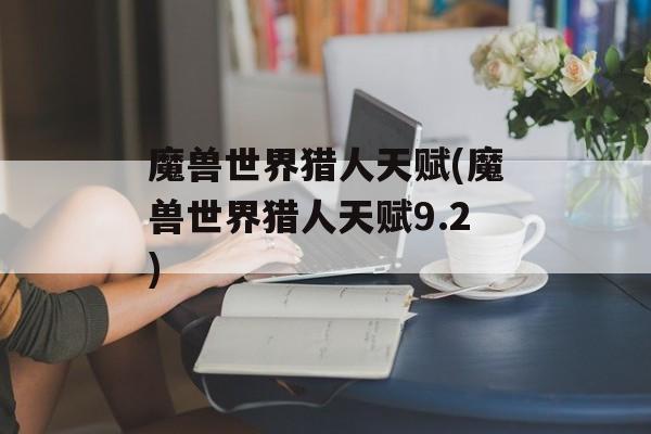 魔兽世界猎人天赋(魔兽世界猎人天赋9.2)