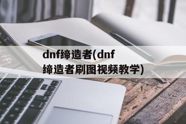 dnf缔造者(dnf缔造者刷图视频教学)