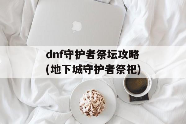 dnf守护者祭坛攻略(地下城守护者祭祀)