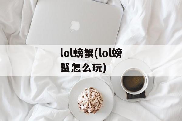 lol螃蟹(lol螃蟹怎么玩)