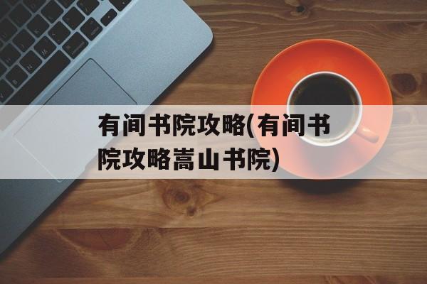 有间书院攻略(有间书院攻略嵩山书院)
