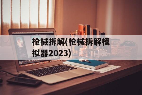 枪械拆解(枪械拆解模拟器2023)