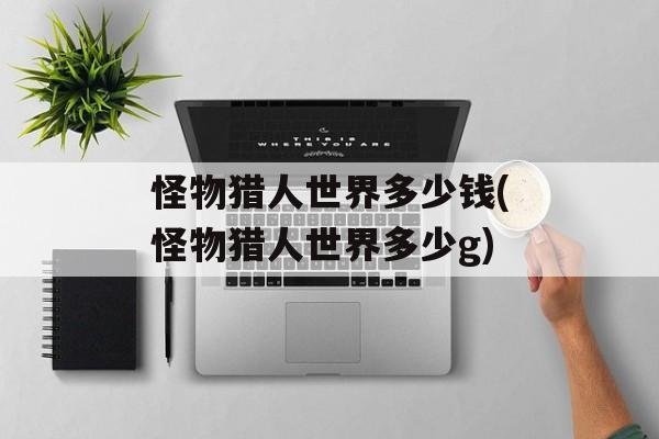 怪物猎人世界多少钱(怪物猎人世界多少g)