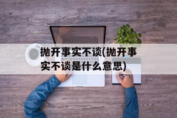 抛开事实不谈(抛开事实不谈是什么意思)