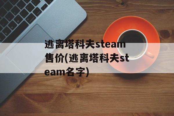 逃离塔科夫steam售价(逃离塔科夫steam名字)