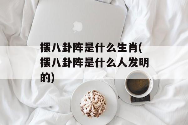 摆八卦阵是什么生肖(摆八卦阵是什么人发明的)