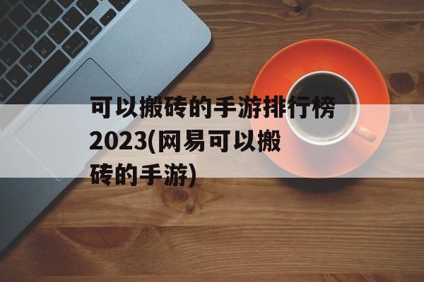 可以搬砖的手游排行榜2023(网易可以搬砖的手游)