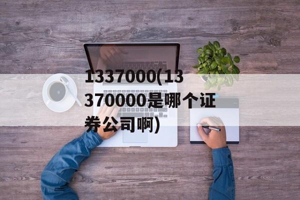 1337000(13370000是哪个证券公司啊)