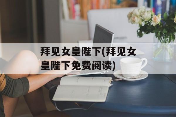 拜见女皇陛下(拜见女皇陛下免费阅读)