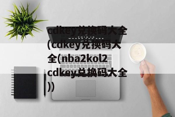 cdkey兑换码大全(cdkey兑换码大全(nba2kol2cdkey兑换码大全))