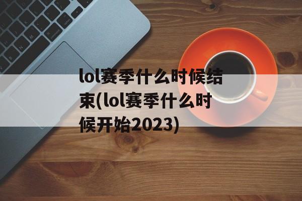 lol赛季什么时候结束(lol赛季什么时候开始2023)