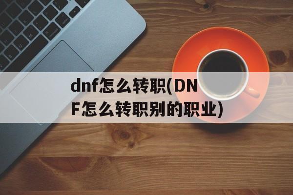 dnf怎么转职(DNF怎么转职别的职业)