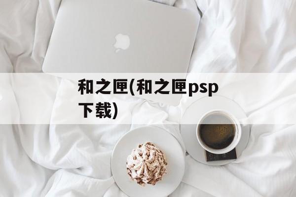 和之匣(和之匣psp下载)