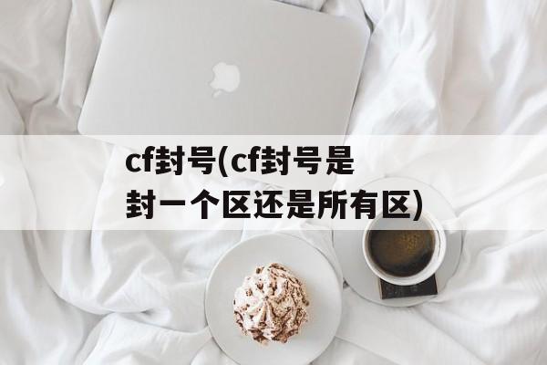 cf封号(cf封号是封一个区还是所有区)