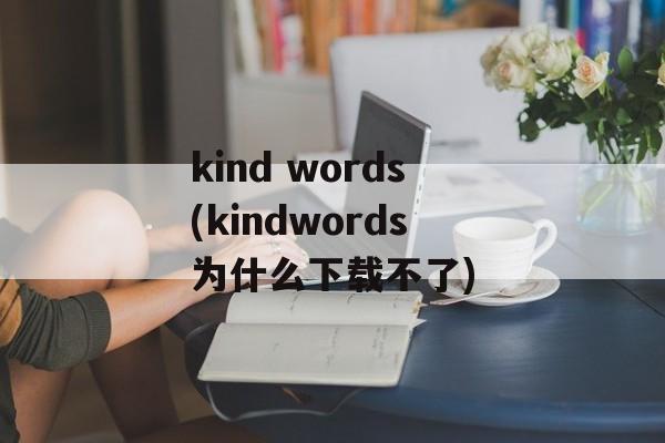 kind words(kindwords为什么下载不了)