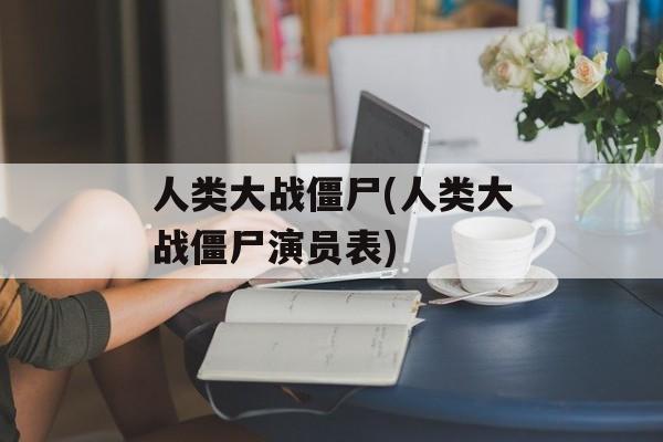 人类大战僵尸(人类大战僵尸演员表)