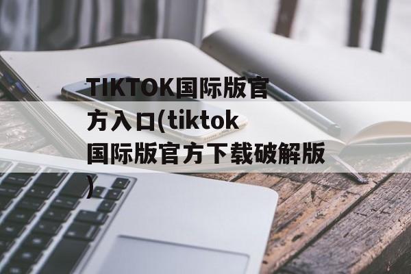 TIKTOK国际版官方入口(tiktok国际版官方下载破解版)