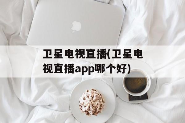 卫星电视直播(卫星电视直播app哪个好)