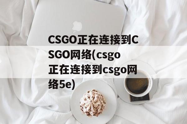 CSGO正在连接到CSGO网络(csgo正在连接到csgo网络5e)