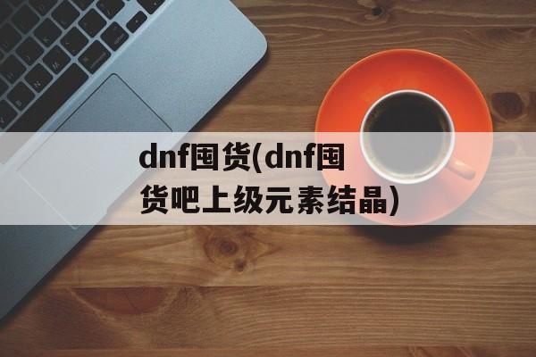 dnf囤货(dnf囤货吧上级元素结晶)