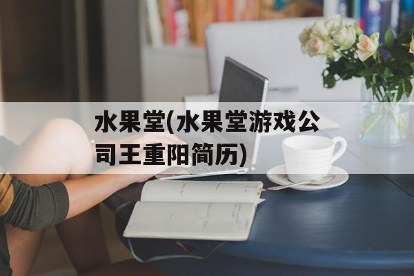 水果堂(水果堂游戏公司王重阳简历)