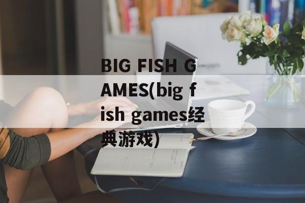 BIG FISH GAMES(big fish games经典游戏)