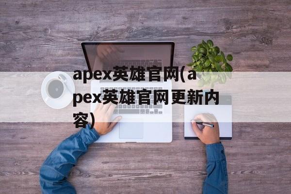 apex英雄官网(apex英雄官网更新内容)