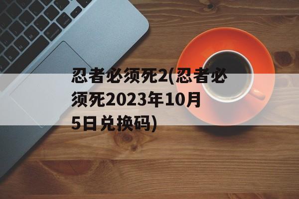 忍者必须死2(忍者必须死2023年10月5日兑换码)