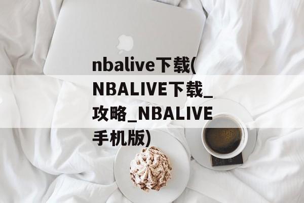 nbalive下载(NBALIVE下载_攻略_NBALIVE手机版)