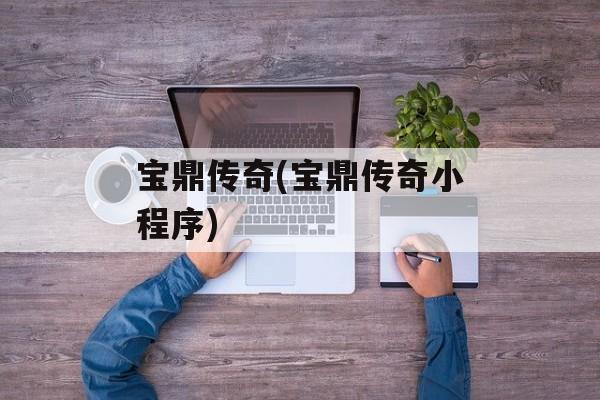 宝鼎传奇(宝鼎传奇小程序)