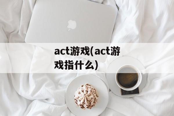 act游戏(act游戏指什么)