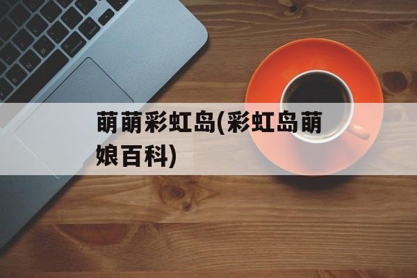 萌萌彩虹岛(彩虹岛萌娘百科)