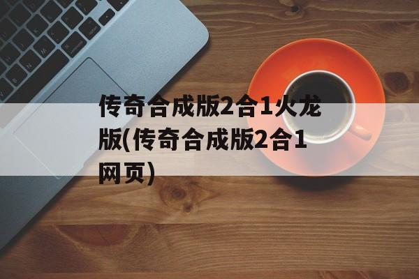 传奇合成版2合1火龙版(传奇合成版2合1网页)