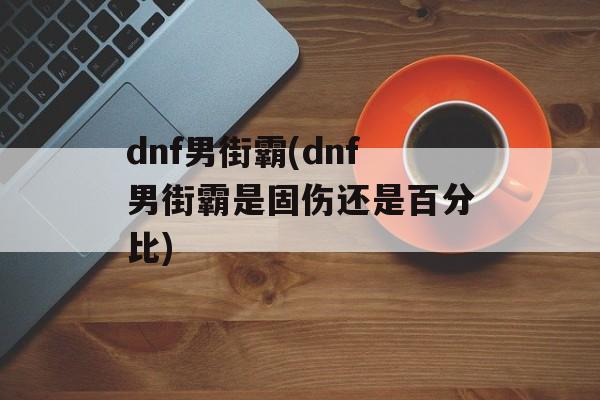 dnf男街霸(dnf男街霸是固伤还是百分比)