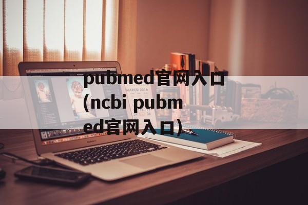 pubmed官网入口(ncbi pubmed官网入口)