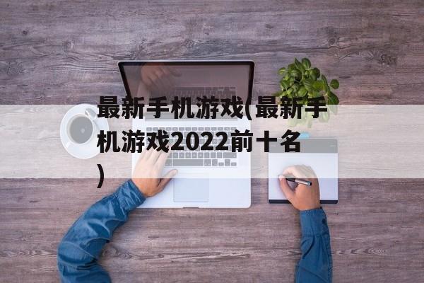 最新手机游戏(最新手机游戏2022前十名)