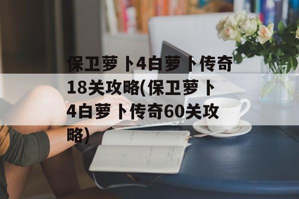 保卫萝卜4白萝卜传奇18关攻略(保卫萝卜4白萝卜传奇60关攻略)