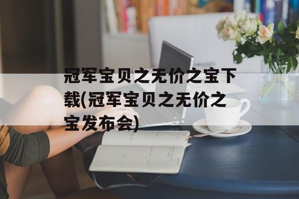 冠军宝贝之无价之宝下载(冠军宝贝之无价之宝发布会)