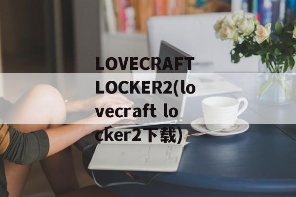 LOVECRAFT LOCKER2(lovecraft locker2下载)