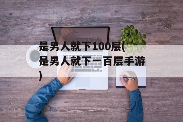 是男人就下100层(是男人就下一百层手游)