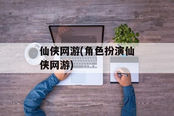 仙侠网游(角色扮演仙侠网游)