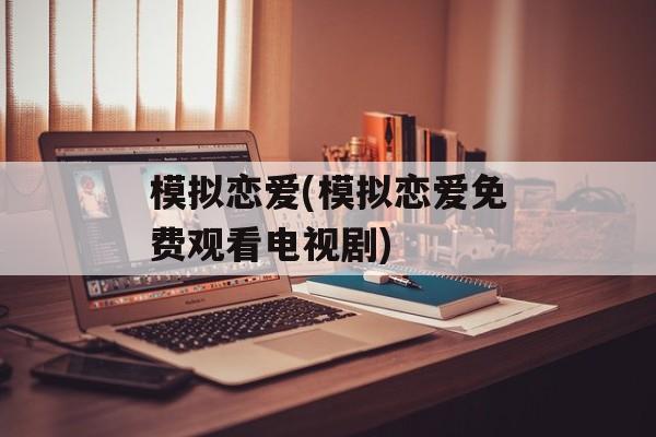模拟恋爱(模拟恋爱免费观看电视剧)
